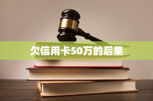 欠信用卡50万的后果 欠信用卡50万的后果