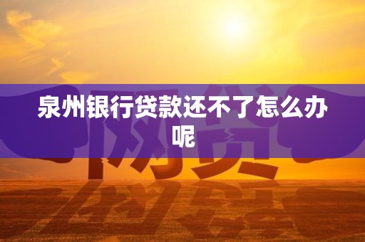 泉州银行贷款还不了怎么办呢 泉州银行贷款还不了怎么办呢