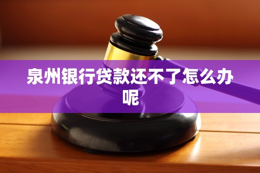 泉州银行贷款还不了怎么办呢 泉州银行贷款还不了怎么办呢