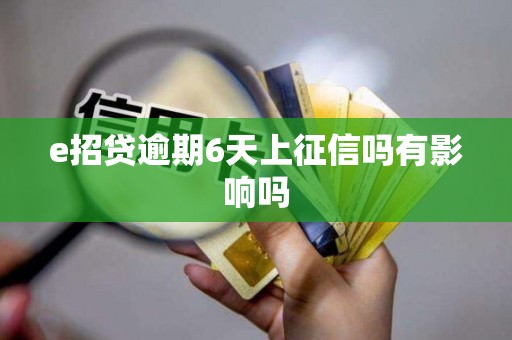 e招贷逾期6天上征信吗有影响吗