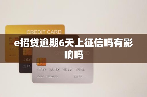 e招贷逾期6天上征信吗有影响吗 e招贷逾期6天上征信吗有影响吗