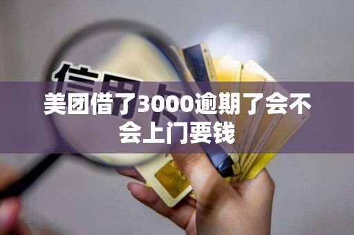 美团借了3000逾期了会不会上门要钱