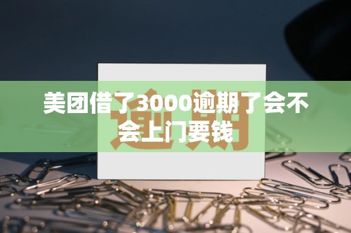 美团借了3000逾期了会不会上门要钱 美团借了3000逾期了会不会上门要钱