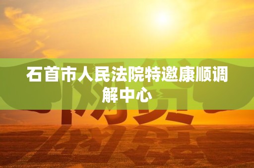 石首市人民法院特邀康顺调解中心 石首市人民法院特邀康顺调解中心