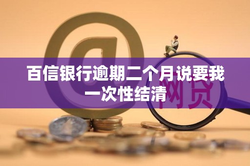 百信银行逾期二个月说要我一次性结清 百信银行逾期二个月说要我一次性结清