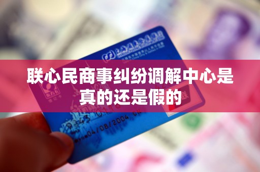 联心民商事纠纷调解中心是真的还是假的