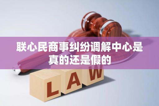 联心民商事纠纷调解中心是真的还是假的