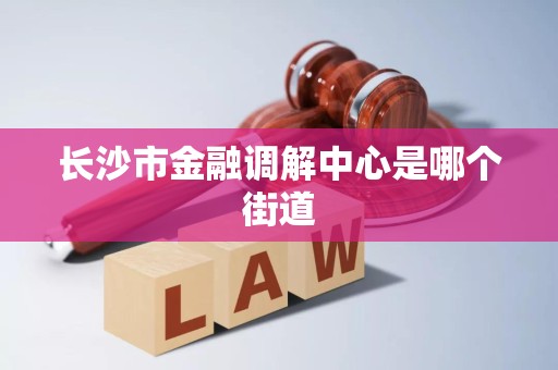 长沙市金融调解中心是哪个街道