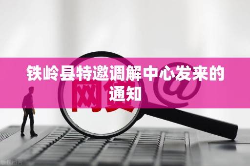 铁岭县特邀调解中心发来的通知