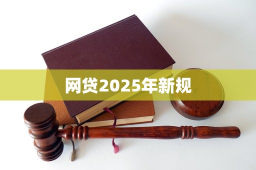 网贷2025年新规 网贷2025年新规