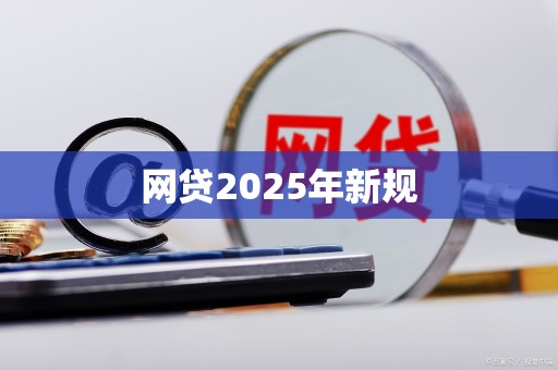 网贷2025年新规 网贷2025年新规