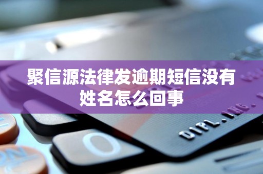 聚信源法律发逾期短信没有姓名怎么回事