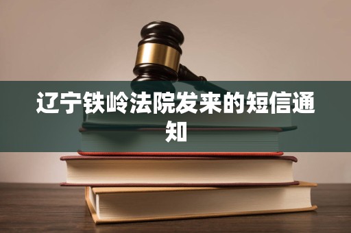 辽宁铁岭法院发来的短信通知 辽宁铁岭法院发来的短信通知