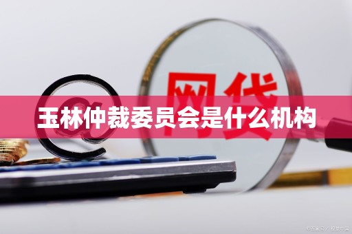 玉林仲裁委员会是什么机构