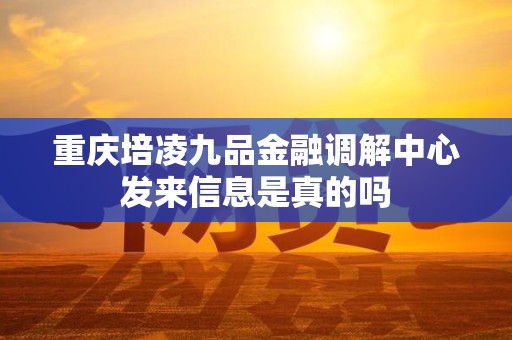 重庆培凌九品金融调解中心发来信息是真的吗