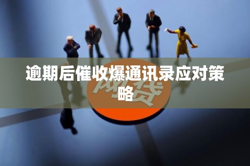 逾期后催收爆通讯录应对策略 逾期后催收爆通讯录应对策略