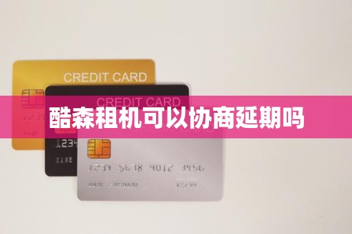酷森租机可以协商延期吗 酷森租机可以协商延期吗