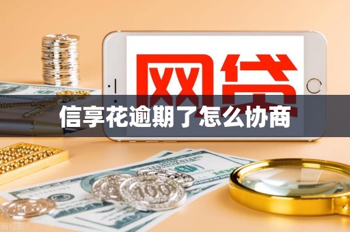 信享花逾期了怎么协商 信享花逾期了怎么协商