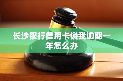 长沙银行信用卡说我逾期一年怎么办