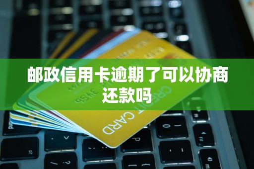 邮政信用卡逾期了可以协商还款吗 邮政信用卡逾期了可以协商还款吗
