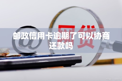 邮政信用卡逾期了可以协商还款吗 邮政信用卡逾期了可以协商还款吗