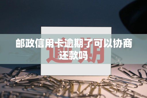 邮政信用卡逾期了可以协商还款吗 邮政信用卡逾期了可以协商还款吗