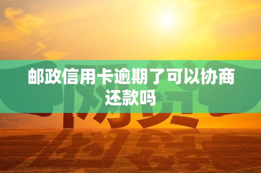 邮政信用卡逾期了可以协商还款吗 邮政信用卡逾期了可以协商还款吗