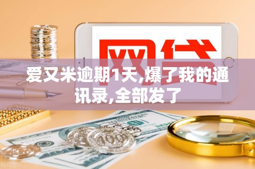 爱又米逾期1天,爆了我的通讯录,全部发了 爱又米逾期1天,爆了我的通讯录,全部发了