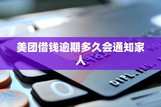 美团借钱逾期多久会通知家人 美团借钱逾期多久会通知家人