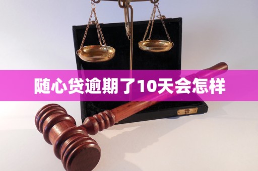 随心贷逾期了10天会怎样 随心贷逾期了10天会怎样