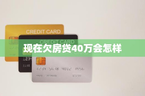 现在欠房贷40万会怎样