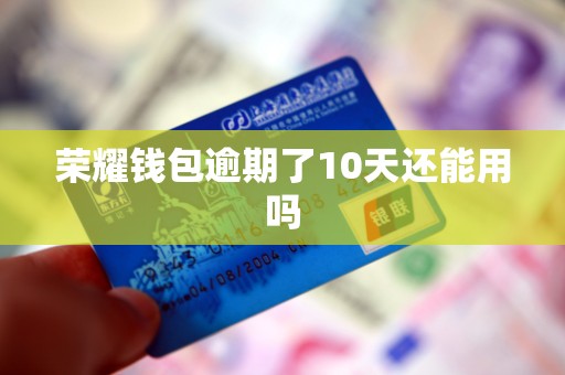 荣耀钱包逾期了10天还能用吗