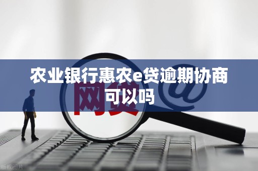农业银行惠农e贷逾期协商可以吗 农业银行惠农e贷逾期协商可以吗