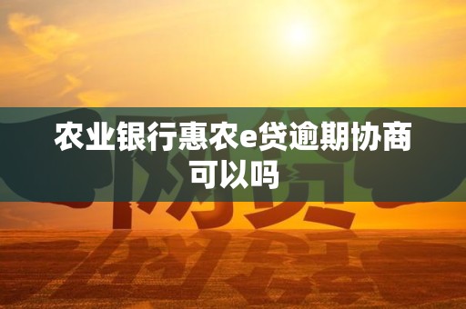 农业银行惠农e贷逾期协商可以吗 农业银行惠农e贷逾期协商可以吗
