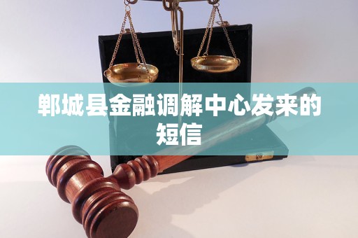 郸城县金融调解中心发来的短信 郸城县金融调解中心发来的短信
