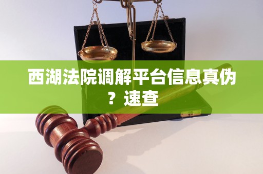 西湖法院调解平台信息真伪?速查 西湖法院调解平台信息真伪?速查