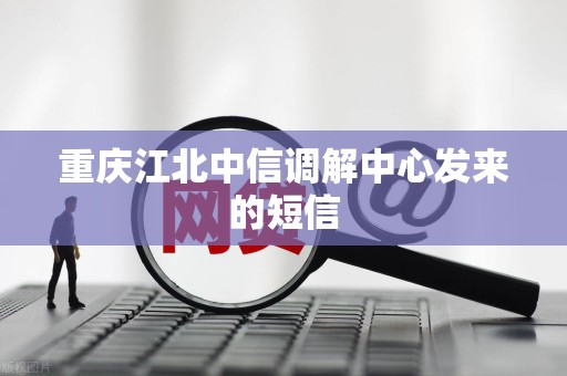 重庆江北中信调解中心发来的短信