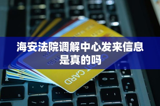 海安法院调解中心发来信息是真的吗 海安法院调解中心发来信息是真的吗