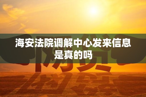 海安法院调解中心发来信息是真的吗 海安法院调解中心发来信息是真的吗