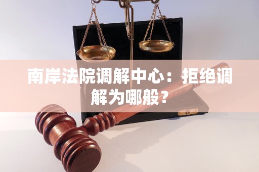 南岸法院调解中心:拒绝调解为哪般? 南岸法院调解中心:拒绝调解为哪般?