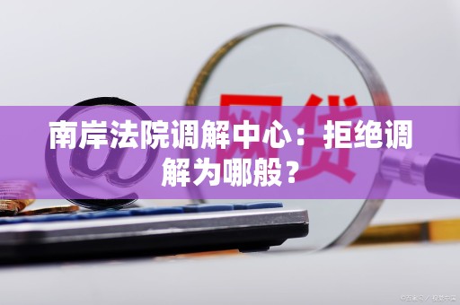 南岸法院调解中心:拒绝调解为哪般? 南岸法院调解中心:拒绝调解为哪般?
