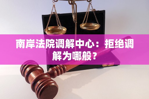 南岸法院调解中心:拒绝调解为哪般? 南岸法院调解中心:拒绝调解为哪般?