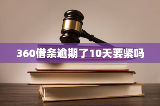 360借条逾期了10天要紧吗 360借条逾期了10天要紧吗