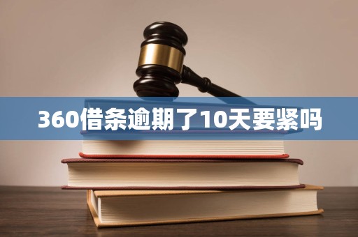 360借条逾期了10天要紧吗 360借条逾期了10天要紧吗