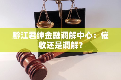 黔江君绅金融调解中心：催收还是调解？