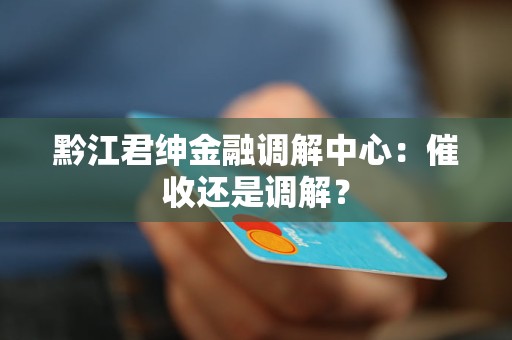 黔江君绅金融调解中心：催收还是调解？