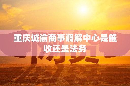 重庆诚渝商事调解中心是催收还是法务