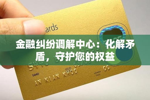 金融纠纷调解中心：化解矛盾，守护您的权益