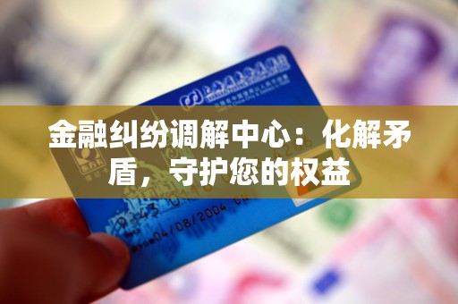 金融纠纷调解中心：化解矛盾，守护您的权益