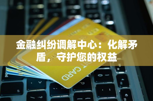 金融纠纷调解中心：化解矛盾，守护您的权益
